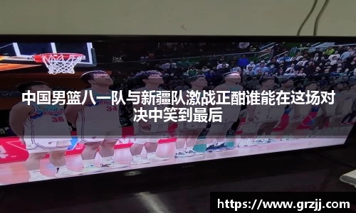 中国男篮八一队与新疆队激战正酣谁能在这场对决中笑到最后