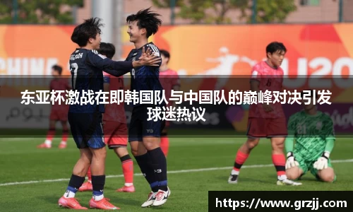 东亚杯激战在即韩国队与中国队的巅峰对决引发球迷热议