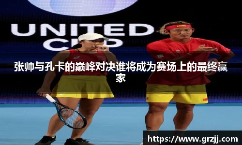 张帅与孔卡的巅峰对决谁将成为赛场上的最终赢家