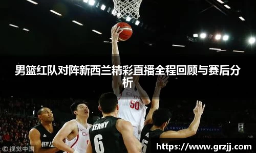 男篮红队对阵新西兰精彩直播全程回顾与赛后分析