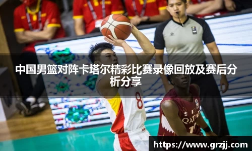 中国男篮对阵卡塔尔精彩比赛录像回放及赛后分析分享