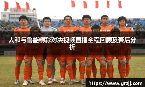 人和与鲁能精彩对决视频直播全程回顾及赛后分析