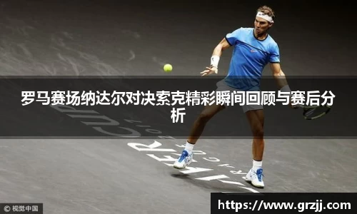 罗马赛场纳达尔对决索克精彩瞬间回顾与赛后分析