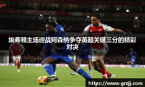埃弗顿主场迎战阿森纳争夺英超关键三分的精彩对决