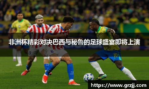 非洲杯精彩对决巴西与秘鲁的足球盛宴即将上演