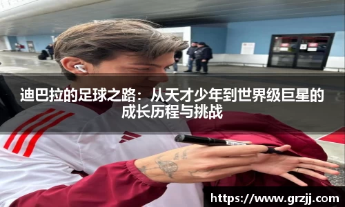 迪巴拉的足球之路：从天才少年到世界级巨星的成长历程与挑战