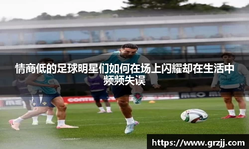 情商低的足球明星们如何在场上闪耀却在生活中频频失误