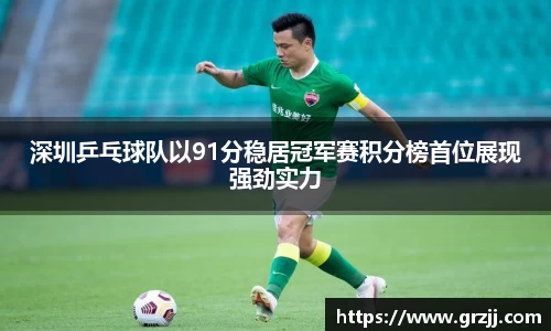 深圳乒乓球队以91分稳居冠军赛积分榜首位展现强劲实力