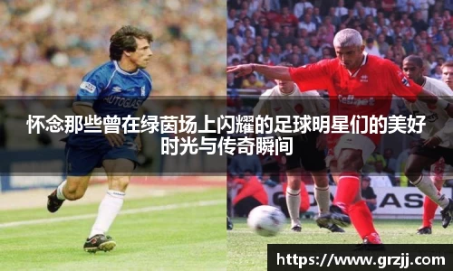 怀念那些曾在绿茵场上闪耀的足球明星们的美好时光与传奇瞬间