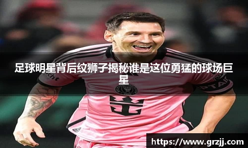足球明星背后纹狮子揭秘谁是这位勇猛的球场巨星