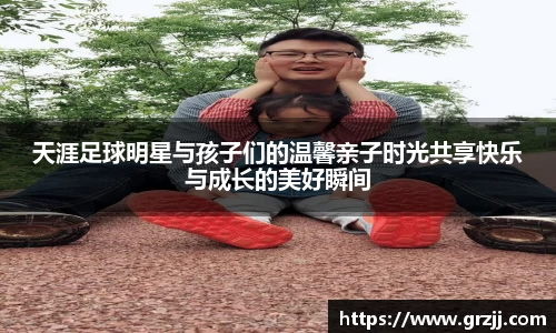 天涯足球明星与孩子们的温馨亲子时光共享快乐与成长的美好瞬间