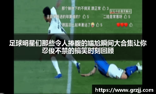 足球明星们那些令人捧腹的尴尬瞬间大合集让你忍俊不禁的搞笑时刻回顾