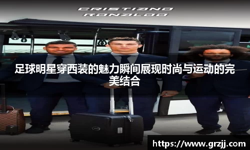 足球明星穿西装的魅力瞬间展现时尚与运动的完美结合