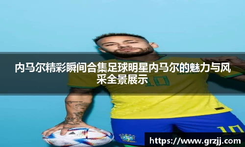 内马尔精彩瞬间合集足球明星内马尔的魅力与风采全景展示