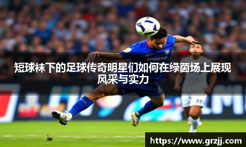 短球袜下的足球传奇明星们如何在绿茵场上展现风采与实力