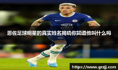 恩佐足球明星的真实姓名揭晓你知道他叫什么吗
